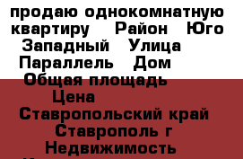 продаю однокомнатную квартиру  › Район ­ Юго-Западный › Улица ­ 45 Параллель › Дом ­ 30 › Общая площадь ­ 42 › Цена ­ 1 330 000 - Ставропольский край, Ставрополь г. Недвижимость » Квартиры продажа   